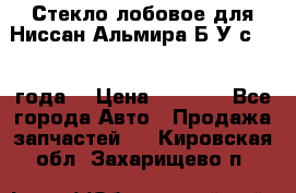 Стекло лобовое для Ниссан Альмира Б/У с 2014 года. › Цена ­ 5 000 - Все города Авто » Продажа запчастей   . Кировская обл.,Захарищево п.